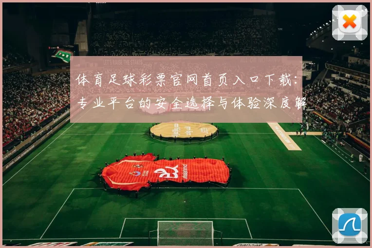 体育足球彩票官网首页入口下载：专业平台的安全选择与体验深度解析