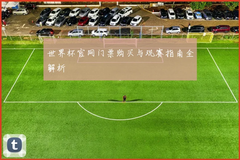 世界杯官网门票购买与观赛指南全解析