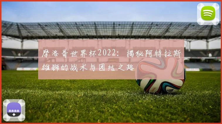 摩洛哥世界杯2022：揭秘阿特拉斯雄狮的战术与团结之路
