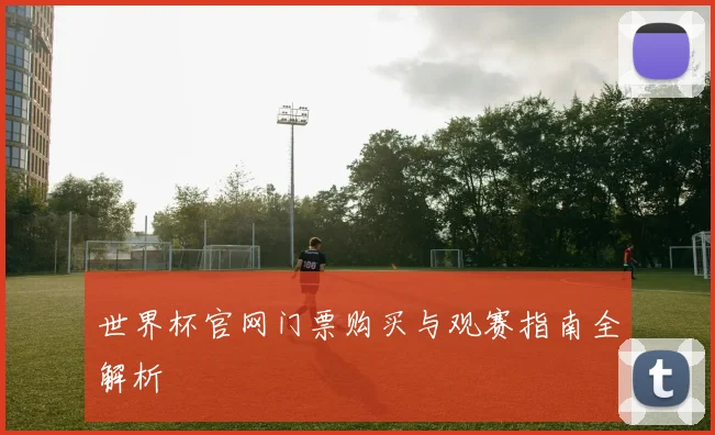 世界杯官网门票购买与观赛指南全解析