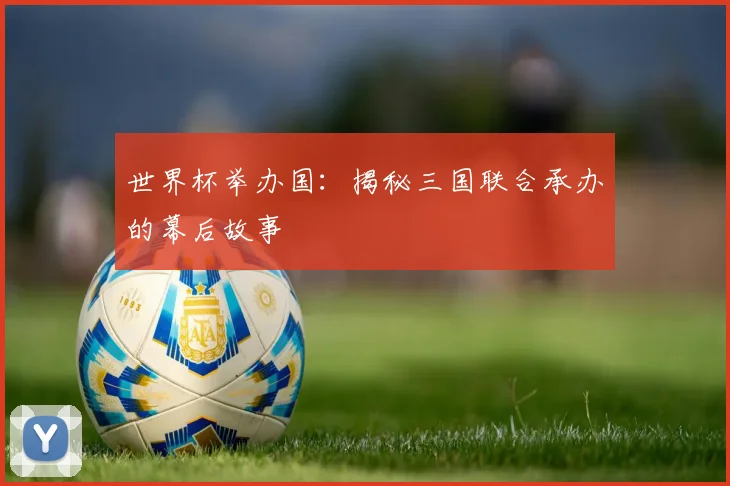 世界杯举办国：揭秘三国联合承办的幕后故事