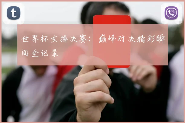世界杯女排决赛：巅峰对决精彩瞬间全记录