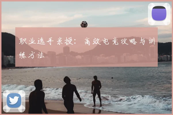 职业选手亲授：高效电竞攻略与训练方法