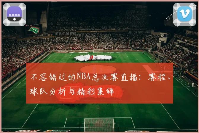 不容错过的NBA总决赛直播：赛程、球队分析与精彩集锦