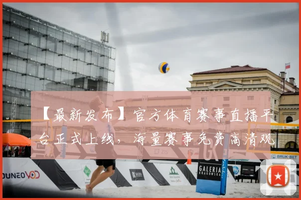 【最新发布】官方体育赛事直播平台正式上线，海量赛事免费高清观看