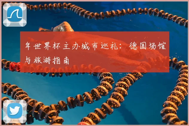 年世界杯主办城市巡礼：德国场馆与旅游指南