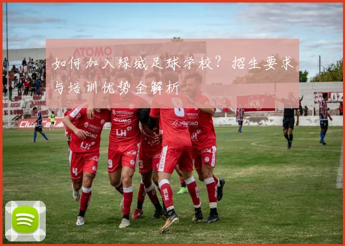 如何加入绿城足球学校？招生要求与培训优势全解析