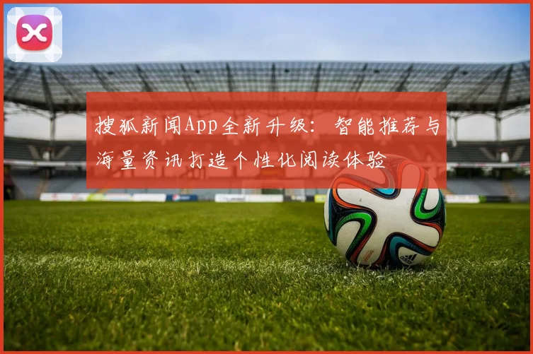 搜狐新闻App全新升级：智能推荐与海量资讯打造个性化阅读体验
