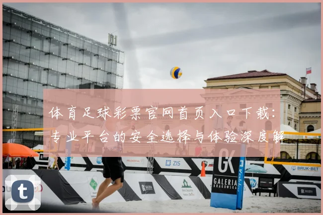 体育足球彩票官网首页入口下载：专业平台的安全选择与体验深度解析