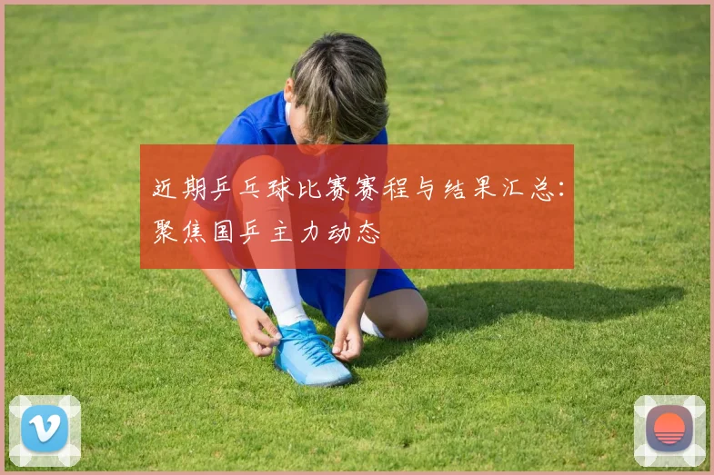 近期乒乓球比赛赛程与结果汇总：聚焦国乒主力动态