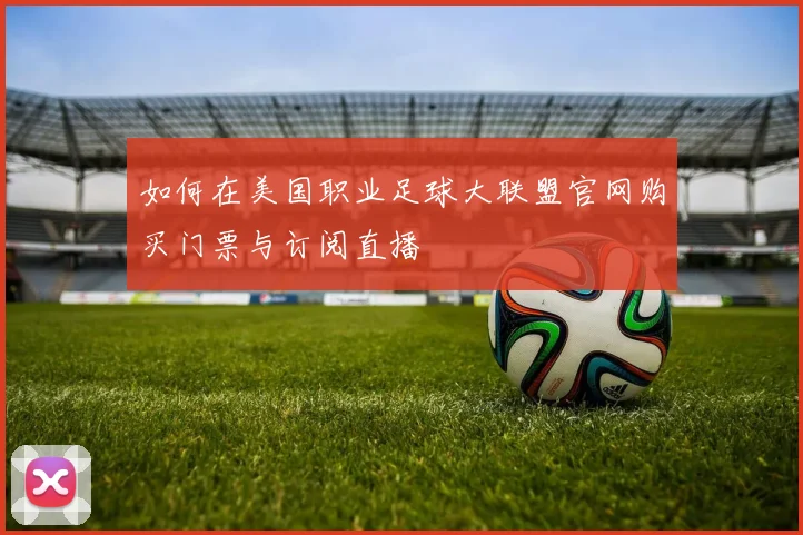如何在美国职业足球大联盟官网购买门票与订阅直播