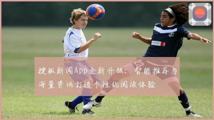 搜狐新闻App全新升级：智能推荐与海量资讯打造个性化阅读体验