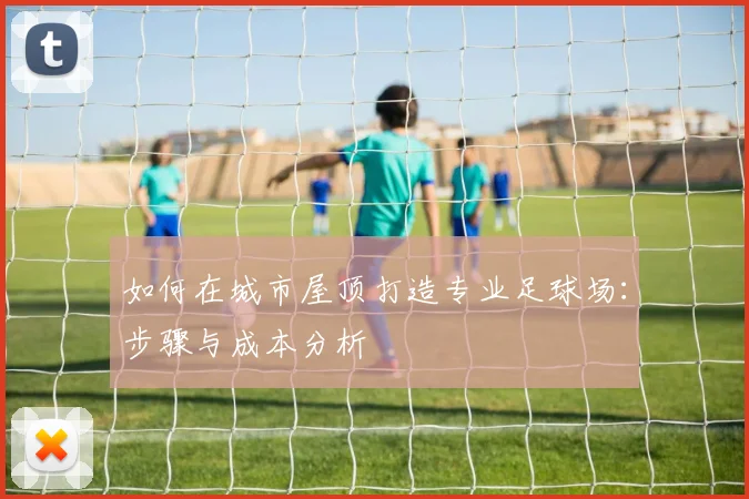 如何在城市屋顶打造专业足球场：步骤与成本分析