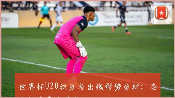 世界杯U20积分与出线形势分析：各小组竞争白热化