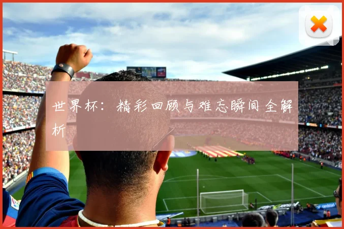 世界杯：精彩回顾与难忘瞬间全解析