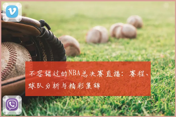 不容错过的NBA总决赛直播：赛程、球队分析与精彩集锦