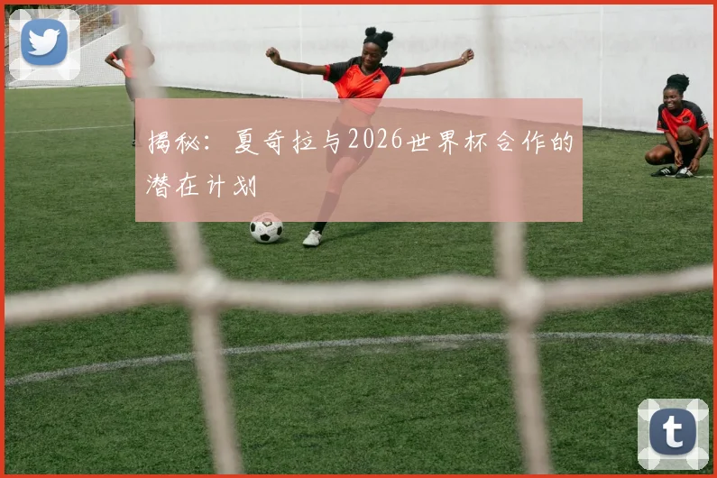 揭秘：夏奇拉与2026世界杯合作的潜在计划